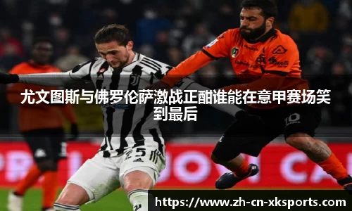尤文图斯与佛罗伦萨激战正酣谁能在意甲赛场笑到最后
